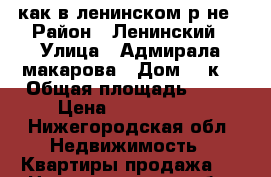 3-как в ленинском р-не › Район ­ Ленинский › Улица ­ Адмирала макарова › Дом ­ 4к3 › Общая площадь ­ 52 › Цена ­ 3 200 000 - Нижегородская обл. Недвижимость » Квартиры продажа   . Нижегородская обл.